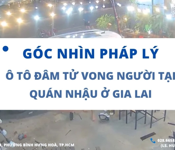 GÓC NHÌN PHÁP LÝ TỪ VỤ VIỆC Ô TÔ ĐÂM TỬ VONG NGƯỜI TẠI QUÁN NHẬU Ở GIA LAI