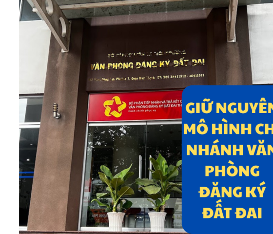 GIỮ NGUYÊN MÔ HÌNH CHI NHÁNH VĂN PHÒNG ĐĂNG KÝ ĐẤT ĐAI