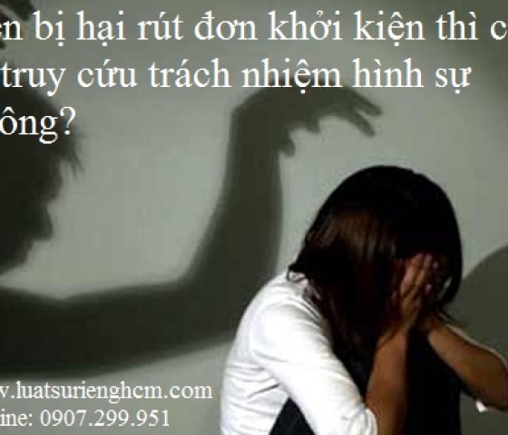 Bên bị hại rút đơn khởi kiện thì có bị truy cứu trách nhiệm hình sự không?