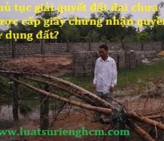 Thủ tục giải quyết tranh chấp đất đai chưa được cấp giấy chứng nhận quyền sử dụng đất