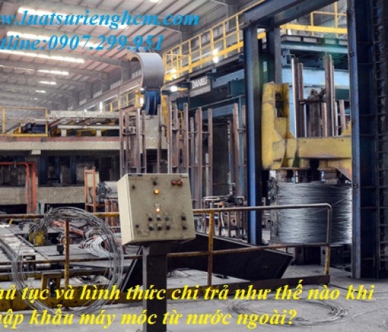 Thủ tục và hình thức chi trả như thế nào khi nhập khẩu máy móc từ nước ngoài?