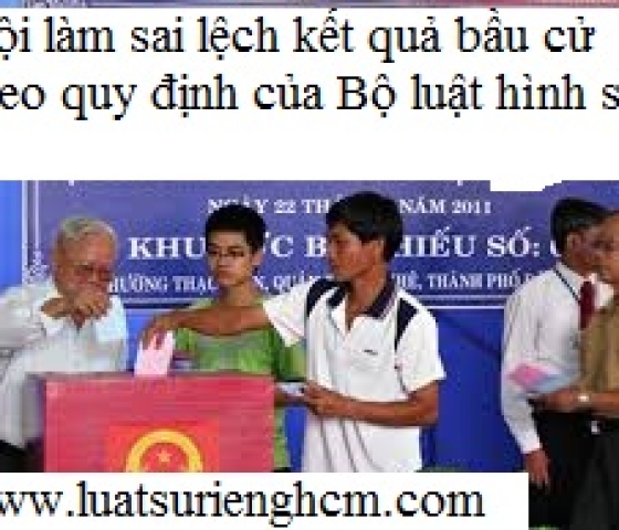 Tội làm sai lệch kết quả bầu cử theo quy định của Bộ luật hình sự?
